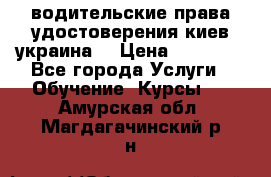 водительские права удостоверения киев украина  › Цена ­ 12 000 - Все города Услуги » Обучение. Курсы   . Амурская обл.,Магдагачинский р-н